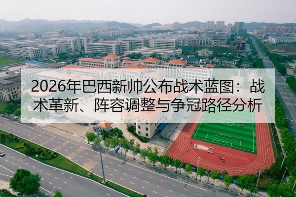 2026年巴西新帅公布战术蓝图：战术革新、阵容调整与争冠路径分析